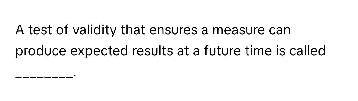 A test of validity that ensures a measure can produce expected results at a future time is called ________.