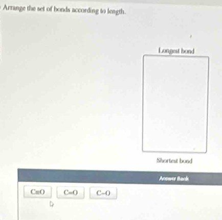 Arrange the set of bonds according to length. 
Longest bond 
Shortest bond 
Answer Bank
Cequiv O C=0 C-O