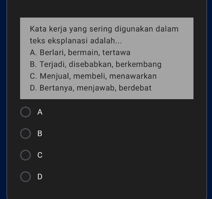 Kata kerja yang sering digunakan dalam
teks eksplanasi adalah...
A. Berlari, bermain, tertawa
B. Terjadi, disebabkan, berkembang
C. Menjual, membeli, menawarkan
D. Bertanya, menjawab, berdebat
A
B
C
D