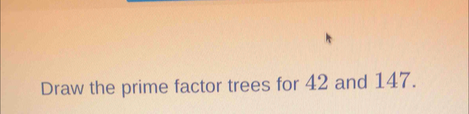 Draw the prime factor trees for 42 and 147.