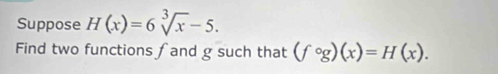 Suppose H(x)=6sqrt[3](x)-5. 
Find two functions ∫and g such that (fcirc g)(x)=H(x).