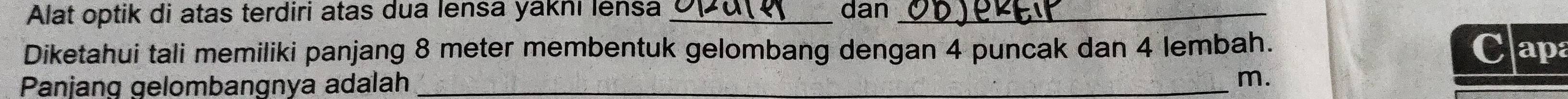 Alat optik di atas terdiri atas dua lensa yaknı lensa_ dan_ 
Diketahui tali memiliki panjang 8 meter membentuk gelombang dengan 4 puncak dan 4 lembah. apa 
Panjang gelombangnya adalah _m.