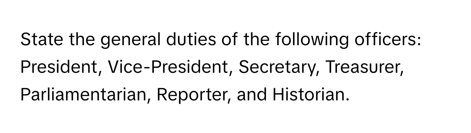 State the general duties of the following officers: 
President, Vice-President, Secretary, Treasurer, Parliamentarian, Reporter, and Historian.