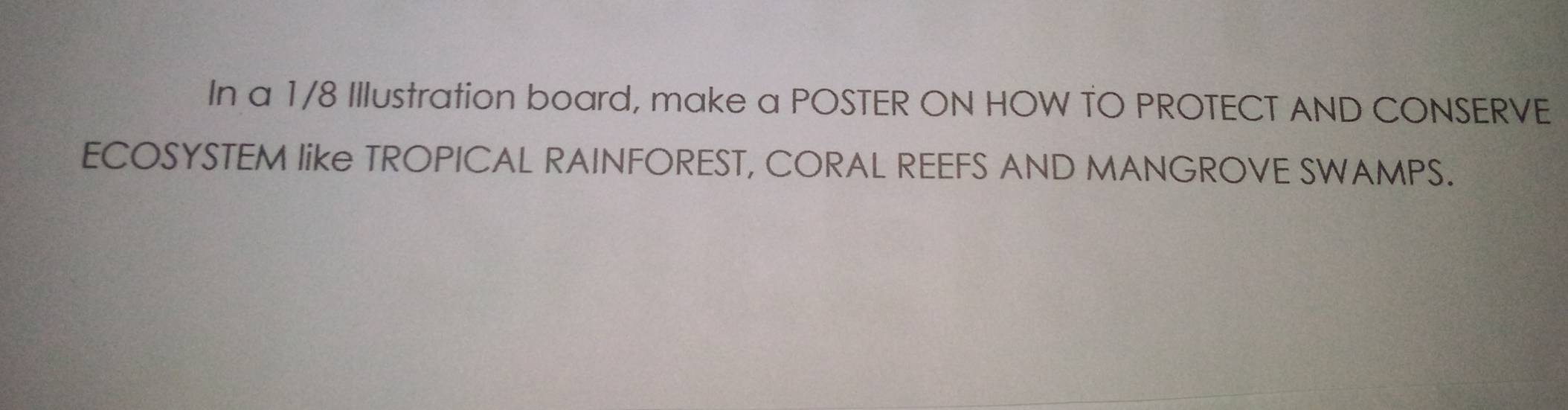 In a 1/8 Illustration board, make a POSTER ON HOW TO PROTECT AND CONSERVE 
ECOSYSTEM like TROPICAL RAINFOREST, CORAL REEFS AND MANGROVE SWAMPS.