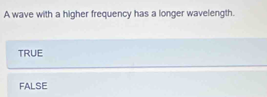 A wave with a higher frequency has a longer wavelength.
TRUE
FALSE