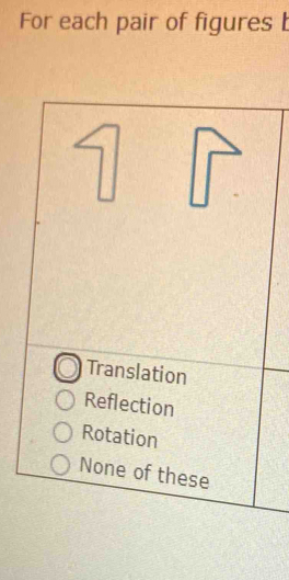 For each pair of figures b
Translation
Reflection
Rotation
None of these