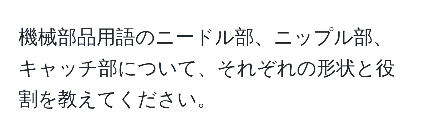 機械部品用語のニードル部、ニップル部、キャッチ部について、それぞれの形状と役割を教えてください。