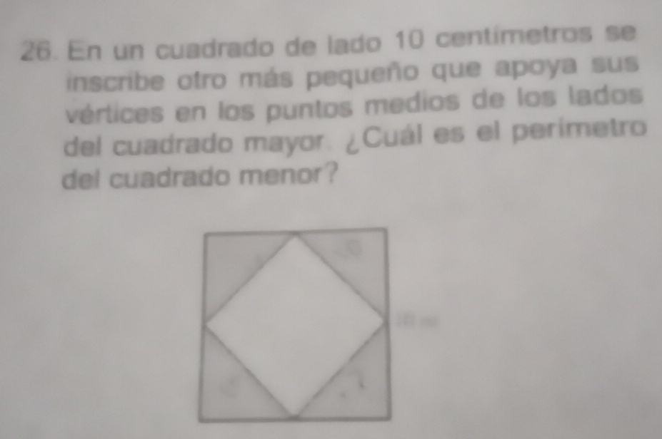 En un cuadrado de lado 10 centímetros se 
inscribe otro más pequeño que apoya sus 
vértices en los puntos medios de los lados 
del cuadrado mayor. ¿Cuál es el perimetro 
del cuadrado menor?