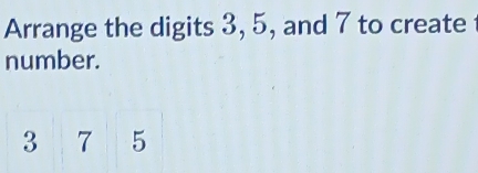 Arrange the digits 3, 5, and 7 to create 
number.
375