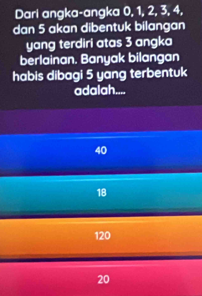 Dari angka-angka 0, 1, 2, 3, 4,
dan 5 akan dibentuk bilangan
yang terdiri atas 3 angka
berlainan. Banyak bilangan
habis dibagi 5 yang terbentuk
adalah....
40
18
120
20