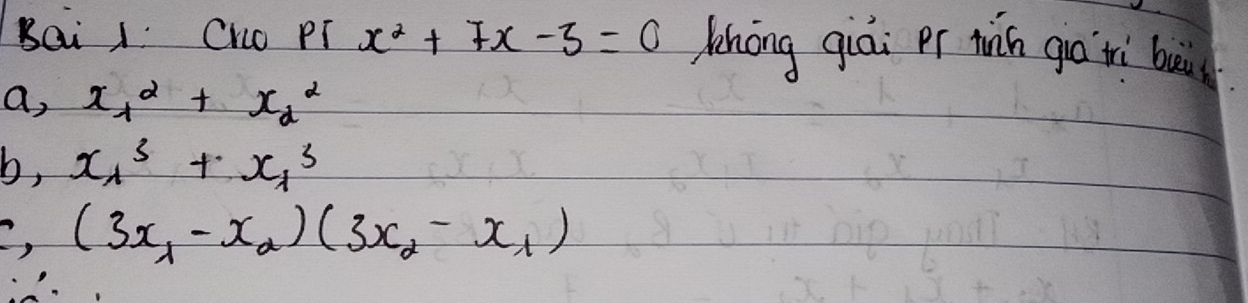 BQi 1 Cho PT x^2+7x-3=0 hōng qiāi pr wǎn giò tì bui
a, x^2_1+x^2_2
b, x_1^(3+x_1^3
(3x_1)-x_2)(3x_2-x_1)