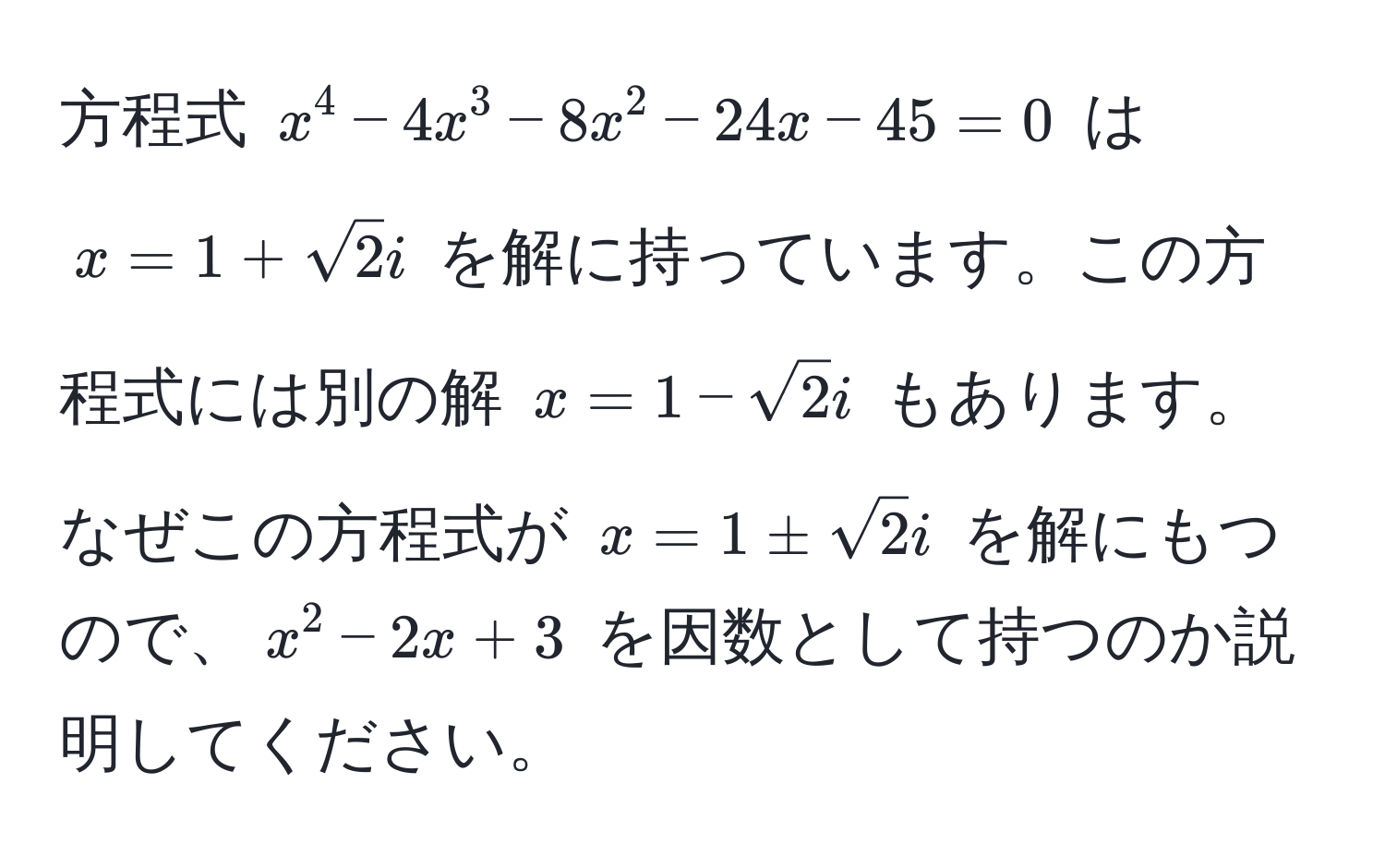 方程式 $x^(4 - 4x^3 - 8x^2 - 24x - 45 = 0$ は $x = 1 + sqrt(2)i$ を解に持っています。この方程式には別の解 $x = 1 - sqrt2)i$ もあります。なぜこの方程式が $x = 1 ± sqrt(2)i$ を解にもつので、$x^2 - 2x + 3$ を因数として持つのか説明してください。