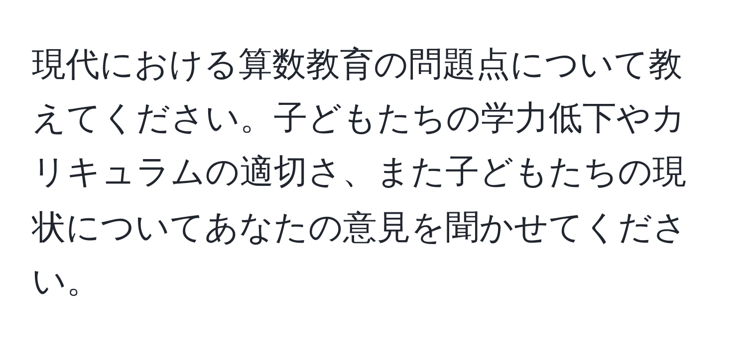 現代における算数教育の問題点について教えてください。子どもたちの学力低下やカリキュラムの適切さ、また子どもたちの現状についてあなたの意見を聞かせてください。