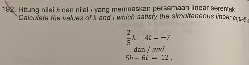 Hitung nilai h dan nilai i yang memuaskan persamaan linear serentak 
Calculate the values of h and i which satisfy the simultaneous linear equation
 2/5 h-4i=-7
dan / and
5h-6i=12,