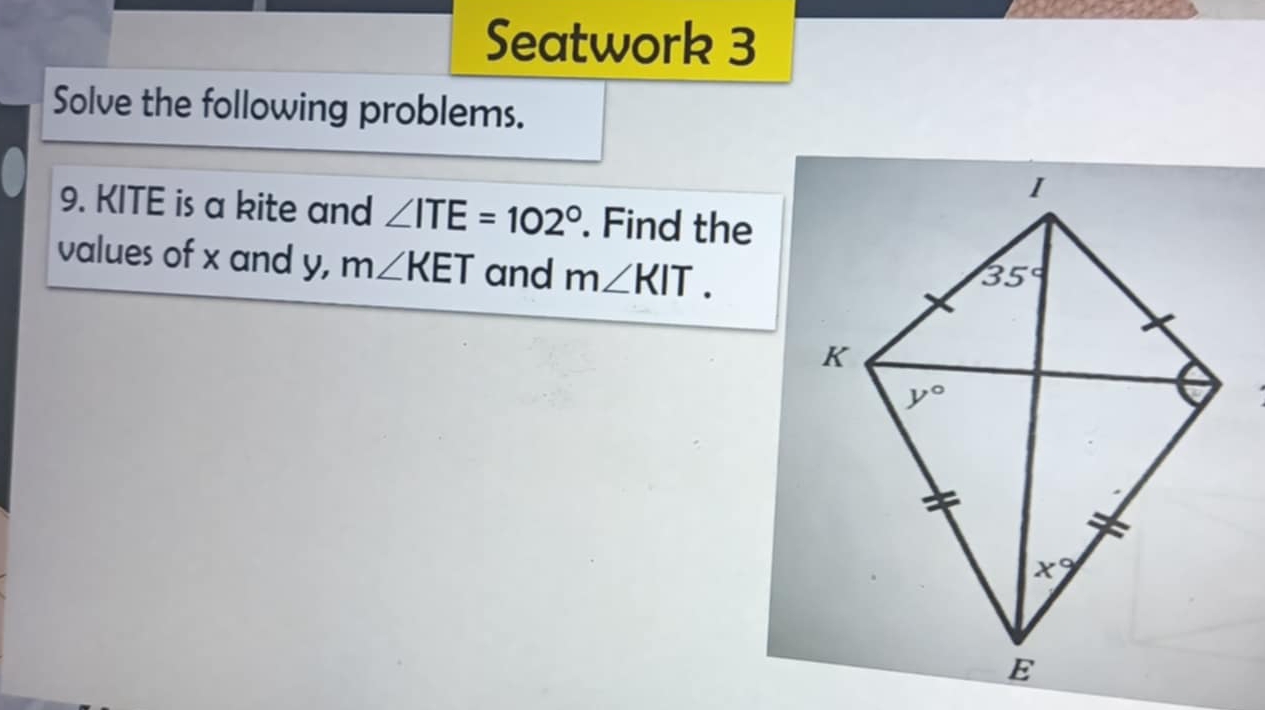 Seatwork 3
Solve the following problems.
9. KITE is a kite and ∠ ITE=102°. Find the
values of x and y, m∠ KET and m∠ KIT.