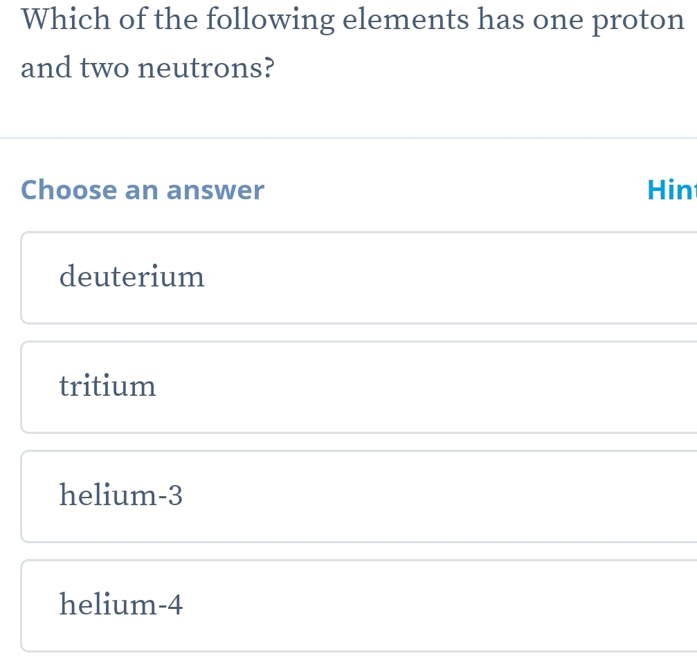 Which of the following elements has one proton
and two neutrons?
Choose an answer Hin
deuterium
tritium
helium -3
helium -4