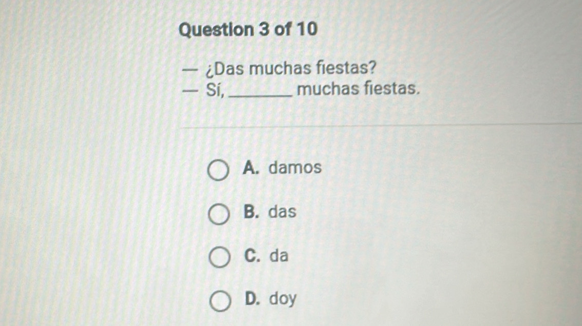 — ¿Das muchas fiestas?
— Sí, _muchas fiestas.
A. damos
B. das
C. da
D. doy