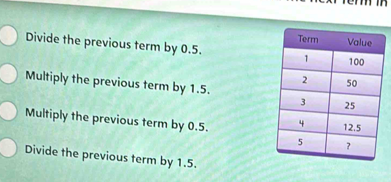 Divide the previous term by 0.5.
Multiply the previous term by 1.5.
Multiply the previous term by 0.5.
Divide the previous term by 1.5.