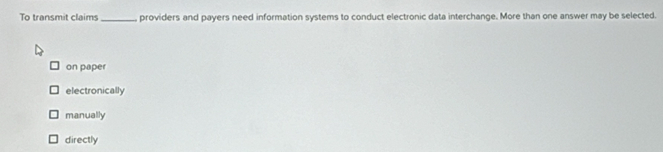 To transmit claims_ , providers and payers need information systems to conduct electronic data interchange. More than one answer may be selected.
on paper
electronically
manually
directly