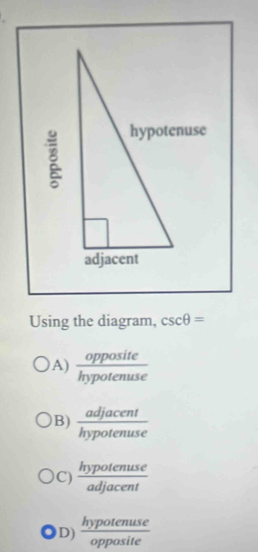 Using the diagram, csc θ =
A)  opposite/hypotenuse 
B)  adjacent/hypotenuse 
C)  hypotenuse/adjacent 
D)  hypotenuse/opposite 