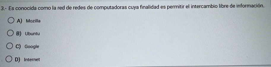 3.- Es conocida como la red de redes de computadoras cuya finalidad es permitir el intercambio libre de información.
A) Mozilla
B) Ubuntu
C) Google
D) Internet