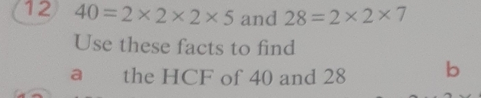 12 40=2* 2* 2* 5 and 28=2* 2* 7
Use these facts to find 
a the HCF of 40 and 28
b