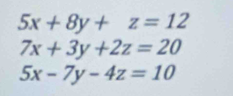 5x+8y+z=12
7x+3y+2z=20
5x-7y-4z=10