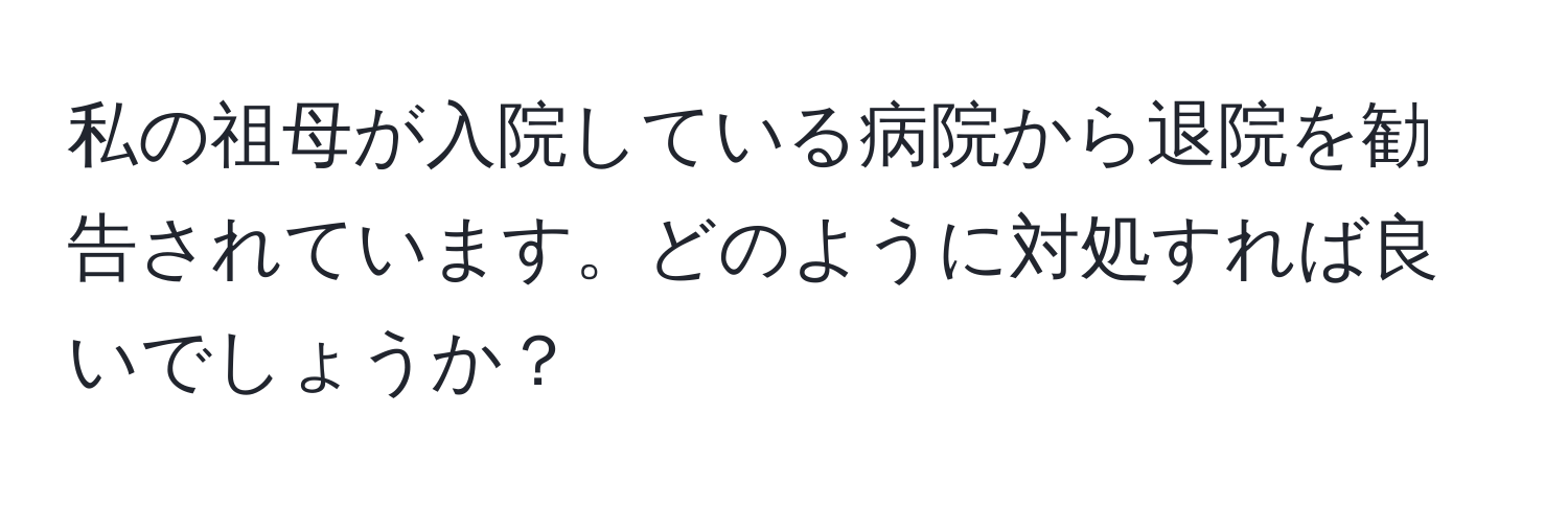 私の祖母が入院している病院から退院を勧告されています。どのように対処すれば良いでしょうか？