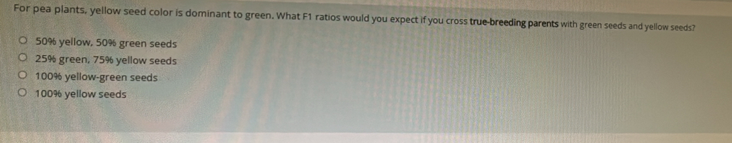 For pea plants, yellow seed color is dominant to green. What F1 ratios would you expect if you cross true-breeding parents with green seeds and yellow seeds?
50% yellow, 50% green seeds
25% green, 75% yellow seeds
100% yellow-green seeds
100% yellow seeds