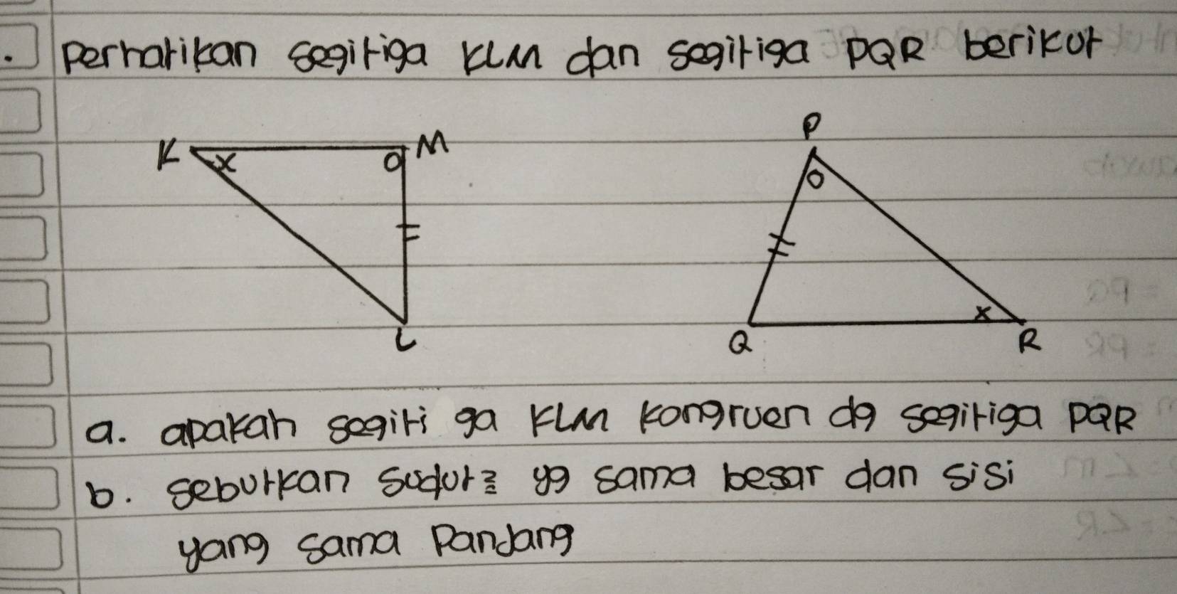 perharikan segiriga kum dan segiriga PQR beriKor
a. aparan segiri ga kun kongruen do segiriga pQR
b. seburkan sodor3 y9 sama besar dan sisi
yang sama Pandang