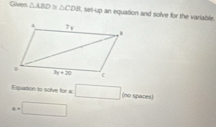 Given △ ABD≌ △ CDB , set-up an equation and solve for the variable.
Equation to solve for a: □ (no spaces)
a=□