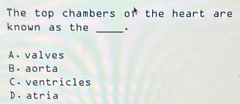 The top chambers of the heart are
known as the _.
A. valves
B. aorta
C. ventricles
D.atria