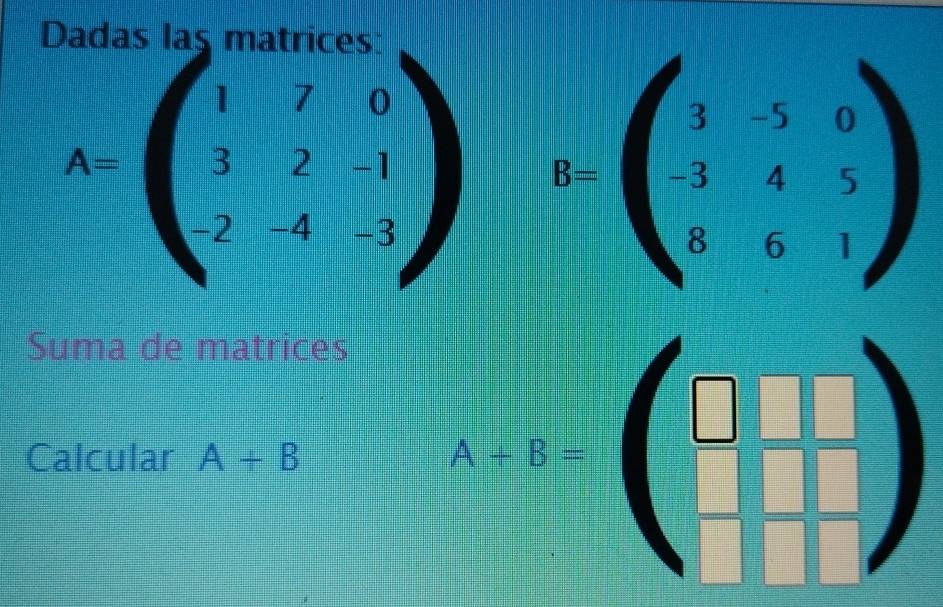 Dadas las matrices
A=beginpmatrix 1&7&0 3&2&-1 2&-4&-3endpmatrix B=beginpmatrix 3&-5&0 -3&4&5 8&6&1endpmatrix
Suma de matrices 
Calcular A+B
A-B=beginpmatrix □ &□ &□  □ &□ endpmatrix