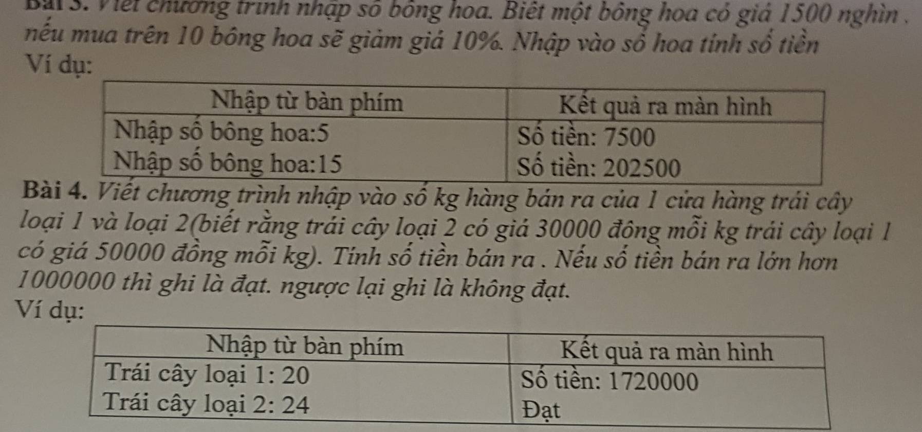 Bai S. Viết chương trình nhập số bông hoa. Biết một bông hoa có giả 1500 nghìn .
nếu mua trên 10 bông hoa sẽ giảm giá 10%. Nhập vào số hoa tính số tiền
Ví dụ:
B. Viết chương trình nhập vào số kg hàng bán ra của 1 cửa hàng trái cây
loại 1 và loại 2(biết rằng trái cây loại 2 có giá 30000 đông mỗi kg trái cây loại l
có giá 50000 đồng mỗi kg). Tính số tiền bán ra . Nếu số tiền bán ra lớn hơn
1000000 thì ghi là đạt. ngược lại ghi là không đạt.
Ví dụ: