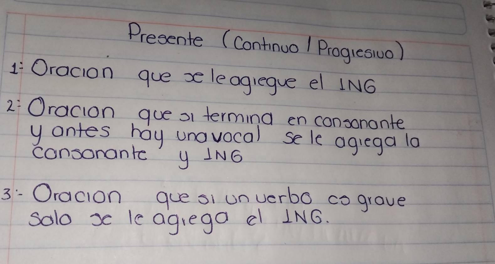 Presente (Continuo l/ ProgreswuO) 
1 Oracion gue se leogregve el IN6 
2Oracion gue o terming en consononte 
yontes hay unavocal sele agiega la 
consonante y IN6 
3: Oracion guesi unverbo cograve 
solo x le agrega c ING.