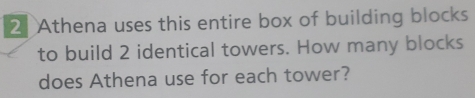 Athena uses this entire box of building blocks 
to build 2 identical towers. How many blocks 
does Athena use for each tower?