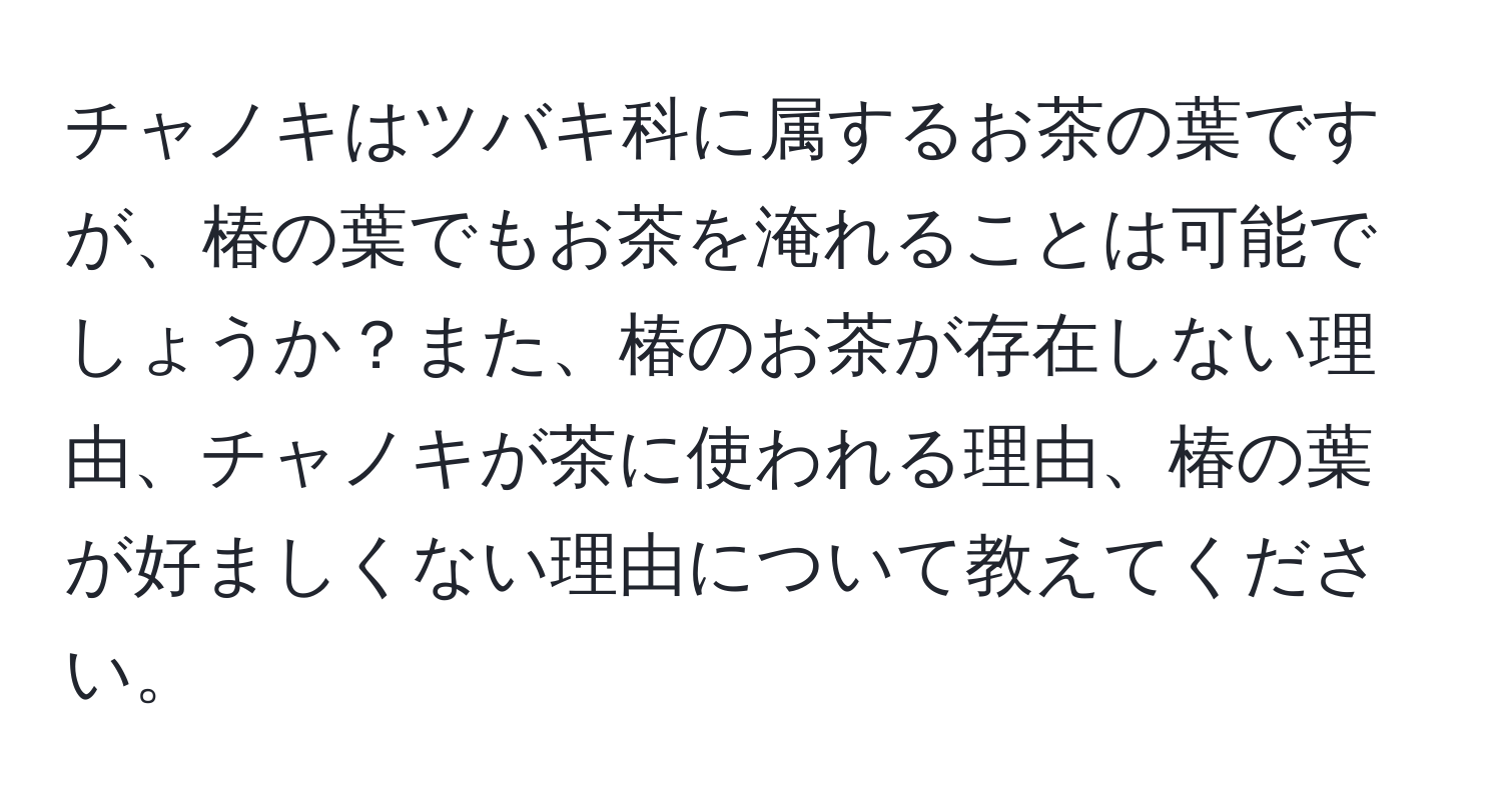 チャノキはツバキ科に属するお茶の葉ですが、椿の葉でもお茶を淹れることは可能でしょうか？また、椿のお茶が存在しない理由、チャノキが茶に使われる理由、椿の葉が好ましくない理由について教えてください。