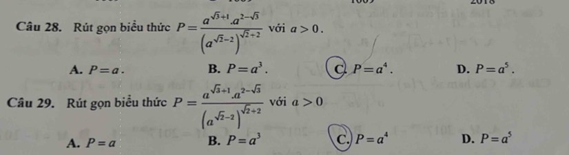 Rút gọn biểu thức P=frac a^(sqrt(3)+1)· a^(2-sqrt(3))(a^(sqrt(2)-2))^sqrt(2)+2 với a>0.
A. P=a. B. P=a^3. P=a^4. D. P=a^5. 
Câu 29. Rút gọn biểu thức P=frac a^(sqrt(3)+1).a^(2-sqrt(3))(a^(sqrt(2)-2))^sqrt(2)+2 với a>0
A. P=a B. P=a^3 C. P=a^4 D. P=a^5