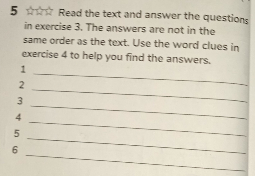 Read the text and answer the questions 
in exercise 3. The answers are not in the 
same order as the text. Use the word clues in 
exercise 4 to help you find the answers. 
1 
2 
_ 
_ 
3 
_ 
4 
_ 
5 
_ 
_ 
6