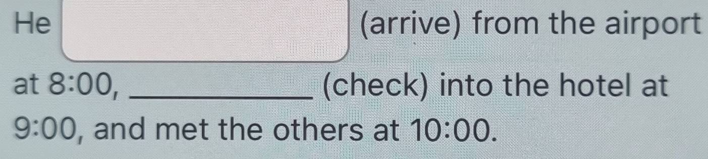 He (arrive) from the airport 
at 8:00, _(check) into the hotel at 
9:00 , and met the others at 10:00.