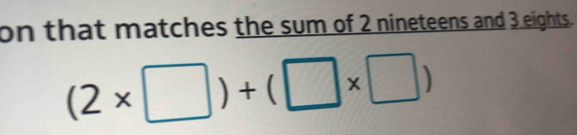 on that matches the sum of 2 nineteens and 3 eights.
(2* □ )+(□ * □ )