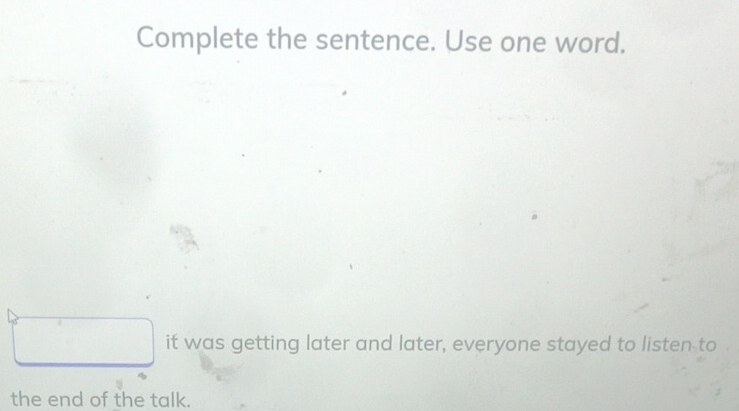 Complete the sentence. Use one word.
it was getting later and later, everyone stayed to listen to
the end of the talk.