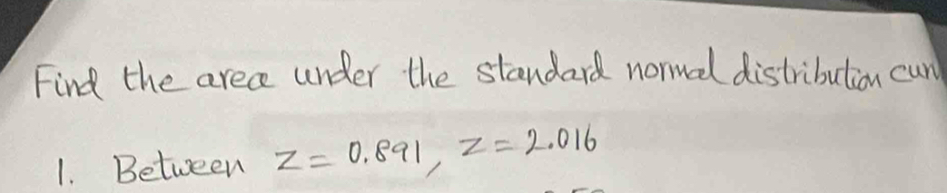 Find the arece under the standard normed distribution cun 
1. Between z=0.891, z=2.016