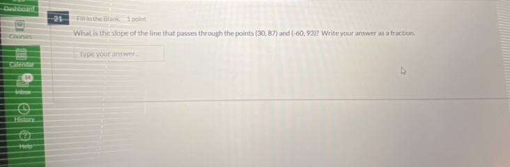 Dashboard 
21 Fill in the Blank - 1 point 
Courses What is the slope of the line that passes through the points (30,87) and (-60,93 I? Write your answer as a fraction. 
lype your answer... 
Calendar 
Inbox 
History