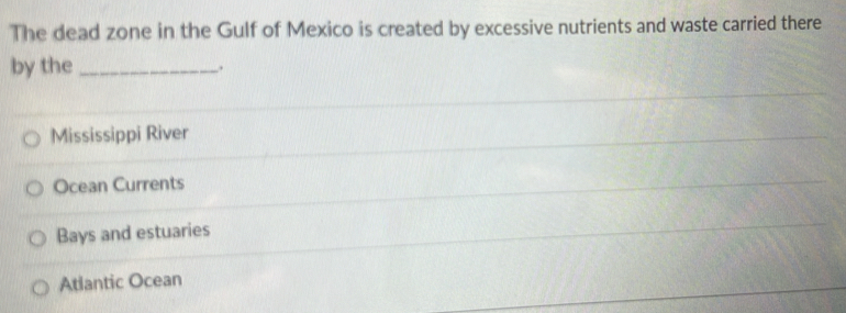 The dead zone in the Gulf of Mexico is created by excessive nutrients and waste carried there
by the_
.
Mississippi River
Ocean Currents
Bays and estuaries
Atlantic Ocean