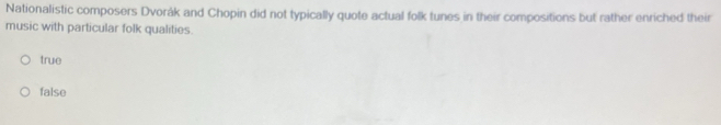 Nationalistic composers Dvorák and Chopin did not typically quote actual folk tunes in their compositions but rather enriched their
music with particular folk qualities.
true
false