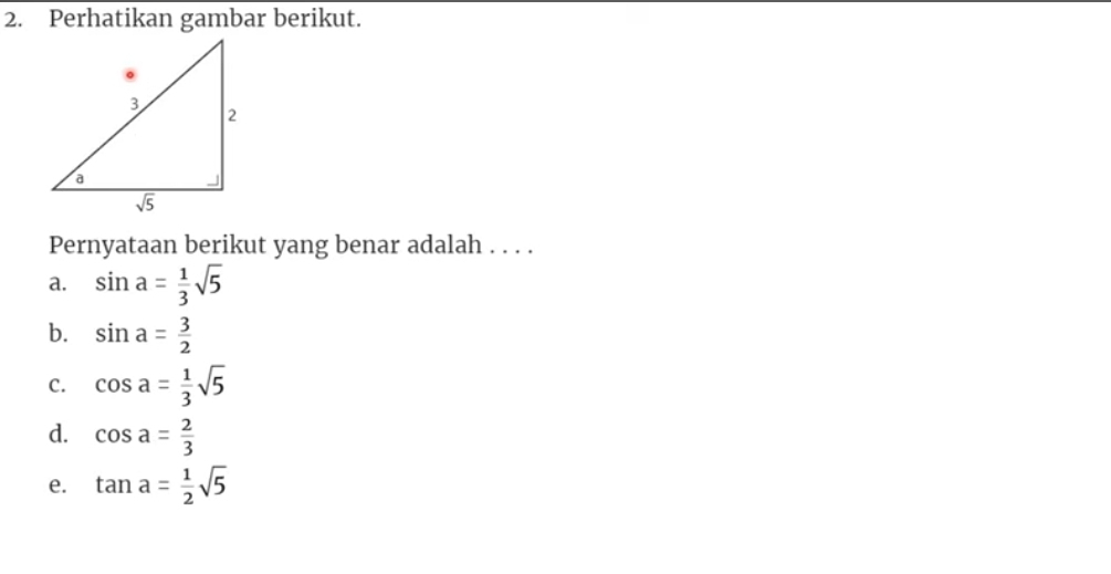 Perhatikan gambar berikut.
Pernyataan berikut yang benar adalah . . . .
a. sin a= 1/3 sqrt(5)
b. sin a= 3/2 
C. cos a= 1/3 sqrt(5)
d. cos a= 2/3 
e. tan a= 1/2 sqrt(5)