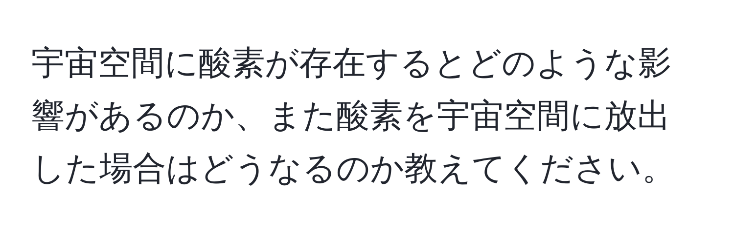 宇宙空間に酸素が存在するとどのような影響があるのか、また酸素を宇宙空間に放出した場合はどうなるのか教えてください。