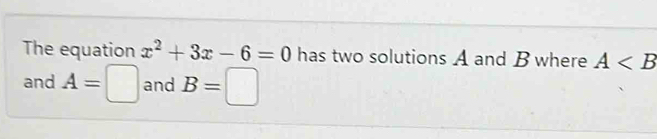 The equation x^2+3x-6=0 has two solutions A and B where A
and A=□ and B=□