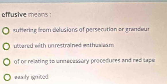 effusive means :
suffering from delusions of persecution or grandeur
uttered with unrestrained enthusiasm
of or relating to unnecessary procedures and red tape
easily ignited